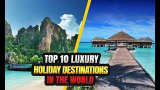 Top 10 Luxury Holiday Destinations In The World