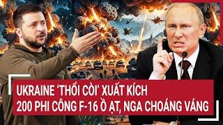 Thời sự quốc tế: Ukraine ‘thổi còi’ xuất kích, 200 phi công F-16 ồ ạt, Nga choáng váng