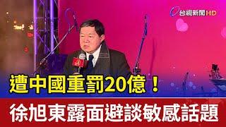 遭中國重罰20億！徐旭東露面避談敏感話題