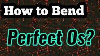 How to Bend Perfect Os