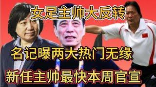 女足主帅大反转，名记曝两大热门无缘，新任主帅最快本周官宣！