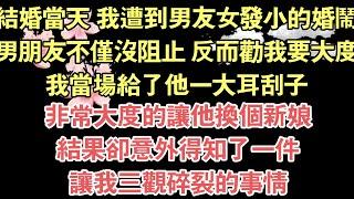 結婚當天 我遭到男友女發小的婚鬧，男朋友不僅沒阻止，反而勸我要大度，我當場給了他一大耳刮子，非常大度的讓他換個新娘，結果卻意外得知了一件，讓我三觀碎裂的事情