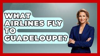 What Airlines Fly To Guadeloupe? - Central America Uncovered