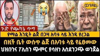 ያማል የኔ አባት በዚች ቤት ውስጥ ልጅ በአባቱ ላይ የፈፀመው ህዝቡንና ፖሊስን ያስለቀሰ ለማመን የመከብድ|Fiker media |Crime ወንጀል|