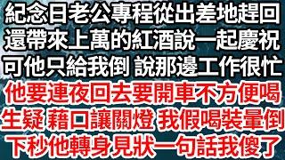 紀念日老公專程從出差地趕回，還帶來上萬的紅酒說要一起慶祝，可他只給我倒 說那邊工作很忙，他要連夜回去要開車不方便喝，生疑 藉口讓關燈 我假喝裝暈倒，下秒他轉身見狀一句話我傻了【倫理】【都市】