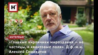 «ГЛАВНЫЕ КИРПИЧИКИ МИРОЗДАНИЯ — НЕ ЧАСТИЦЫ, А КВАНТОВЫЕ ПОЛЯ». Д.Ф.-М.Н. АЛЕКСЕЙ СЕМИХАТОВ