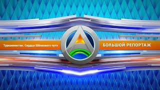 «Туркменистан. Сердце Шёлкового пути» – большой репортаж «Большой Азии»