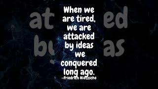 When we are tired, we are attacked by ideas we conquered long ago. ~Friedrich Nietzsche