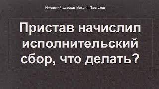 Иж Адвокат Пастухов. Пристав начислили исполнительский сбор, что делать?