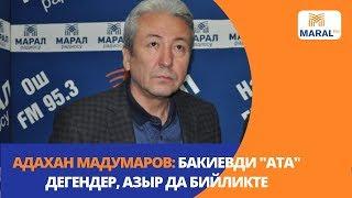 Адахан Мадумаров: Бакиевди "ата" дегендер, азыр да бийликте