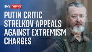 Nationalist and Putin critic Igor Strelkov makes appeal against charges of extremism - Part One