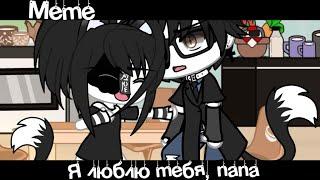 Meme«Я люблю тебя, папа»//Gacha Life//~Assorrti~{не оригинал}