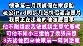 懷孕第三月我請假在家保胎，老公iPad同步几张情侣酒店照片，我問正在出差的他怎麽回事，他不耐煩說我敏感談生意忙著呢，可他不知小三還拍了幾張床照，3天後他回來被眼前一幕刺激瘋#追妻火葬場#大女主#情感