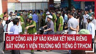 Điểm nóng 22/11: Clip Công an ập vào khám xét nhà riêng, bắt nóng 1 Viện Trưởng nổi tiếng ở TP.HCM