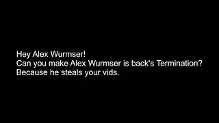 Hey Alex Wurmser! Can you make Alex Wurmser is back's Termination? Because he steals your vids.