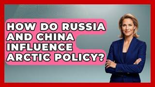 How Do Russia and China Influence Arctic Policy? | Polar Regions Uncovered