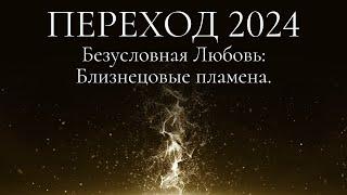 Переход 2024. Безусловная Любовь: Близнецовые пламена.