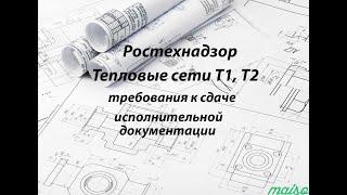 Ростехнадзор, Тепловые сети Т1, Т2, требования к сдаче исполнительной документации