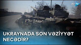 Ukraynada son vəziyyət necədir? - Müharibə ilə bağlı xəbərlər