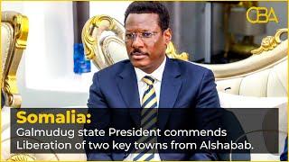 Somalia’s Galmudug state President commends Liberation of two key towns from Alshabab