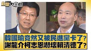 韓國瑜竟然又被民進黨卡了？謝龍介柯志恩嚇壞賴清德了？ 新聞大白話 20240917