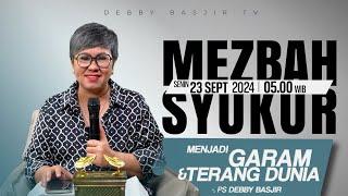 MEZBAH SYUKUR SENIN 23 SEPT 2024 - PK 05.00 | "MENJADI GARAM DAN TERANG DUNIA" - PS. DEBBY BASJIR