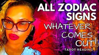 ALL ZODIAC SIGNS "WHATEVER COMES OUT!" TAROT READING