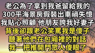 老公為了拿到我爸留給我的300平海景房，假裝出了車禍失憶，我貼心照顧他朋友誇我是好妻子。背後卻跟老公笑罵我是傻子，聽著他們在包廂裡的對話，我一把推開門眾人傻眼了！