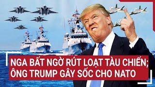 Điểm nóng thế giới 9/12: Nga bất ngờ rút loạt tàu chiến; ông Trump gây sốc cho NATO