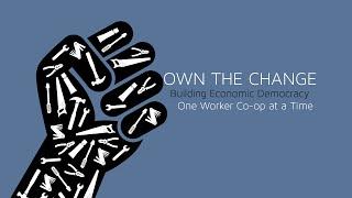 Own The Change: Building Economic Democracy One Worker Co-op at a Time