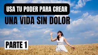 Usa tu poder para crear una vida sin dolor, por Dulci Heredia PARTE 1