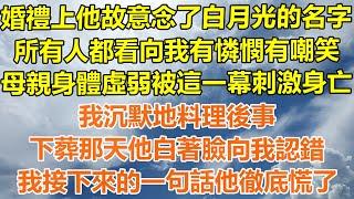 （完結爽文）婚禮上他故意念了白月光的名字，所有人都看向我有憐憫有嘲笑，母親身體虛弱被這一幕刺激身亡，我沉默地料理後事，下葬那天他白著臉向我認錯，我接下來的一句話他徹底慌了！#幸福#出軌#家產#白月光