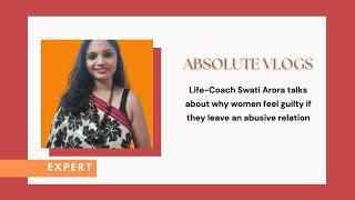 Absolute Vlogs: Ms Swati Arora talks about why women feel guilty if they leave an abusive relation!