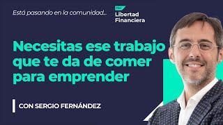 Necesitas ese trabajo que te da de comer para emprender, Sergio Fernández | Libertad Financiera Pro.