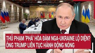 Thế giới hôm nay:Thủ phạm ’phá’ hòa đàm Nga-Ukraine lộ diện?; ông Trump liên tục hành động nóng