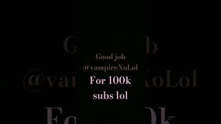 @VampireXOLOL hit 100k subs goof job man