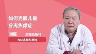 如何克服儿童分离焦虑症 刘臣 吉林省脑科医院