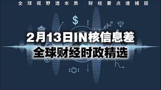  2月13日   全球财经时政精选  IN核信息差  全球视野透本质 财经要点速捕捉