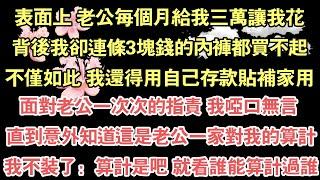 表面上 老公每個月給我三萬讓我花，背後我卻連條3塊錢的內褲都買不起，不僅如此 我還得用自己存款貼補家用，面對老公一次次的指責 我啞口無言 ，直到意外知道這是老公一家對我的算計，我不裝了：算計是吧 就看