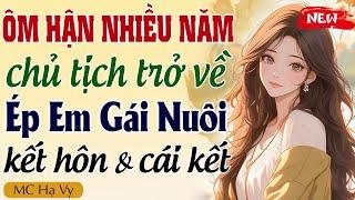 Truyện ngôn tình full: ÔM HẬN NHIỀU NĂM CHỦ TỊCH TRỞ VỀ ÉP EM GÁI NUÔI KẾT HÔN