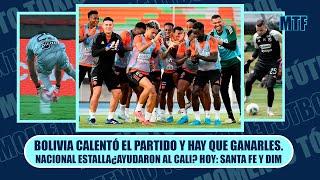 BOLIVIA CALENTÓ EL PARTIDO Y HAY QUE GANARLES.NACIONAL ESTALLA¿AYUDARON AL CALI? HOY: SANTA FE Y DIM