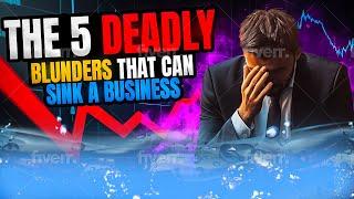 The 5 Deadly Blunders That Can Sink A Business