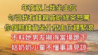 年夜飯上我坐主位，勾引我有錢親戚的綠茶怒罵：你個賠錢貨坐什麼主位趕緊滾，不料她男友嚇得當場跪下：姑奶奶，小輩不懂事請見諒