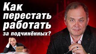 Как перестать работать за своих подчиненных? Управление персоналом