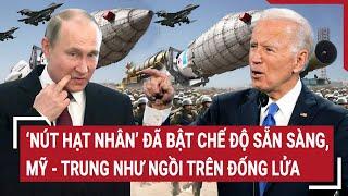 Điểm nóng thế giới: ‘Nút hạt nhân’ đã bật chế độ sẵn sàng, Mỹ - Trung như ngồi trên đống lửa