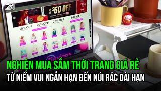 Nghiện mua sắm thời trang giá rẻ: Từ niềm vui ngắn hạn đến núi rác dài hạn | VTV24