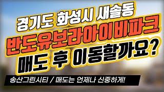 화성시 새솔동 반도유보라아이비파크 아파트 매도 후 이동할까요?/ 송산그린시티 / 매도는 언제나 신중하게!｜부동산 상담｜정연훈｜전투남