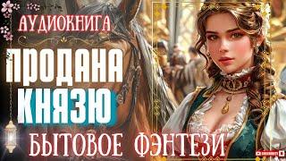 АУДИОКНИГА ПОЛНОСТЬЮ ️ ПРОДАНА КНЯЗЮ ч1  ЛЮБОВНОЕ ФЭНТЕЗИ, ПОПАДАНКА, ЮМОР, ПРИКЛЮЧЕНИЯ