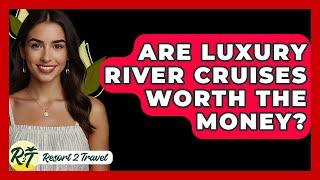 Are Luxury River Cruises Worth The Money? - Resort 2 Travel