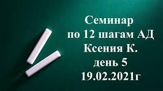 Семинар по 12 шагам АД  Ксения К  день 5  19 02 21г